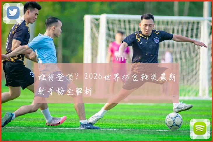 谁将登顶？2026世界杯金靴奖最新射手榜全解析
