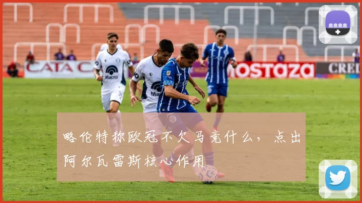 略伦特称欧冠不欠马竞什么，点出阿尔瓦雷斯核心作用