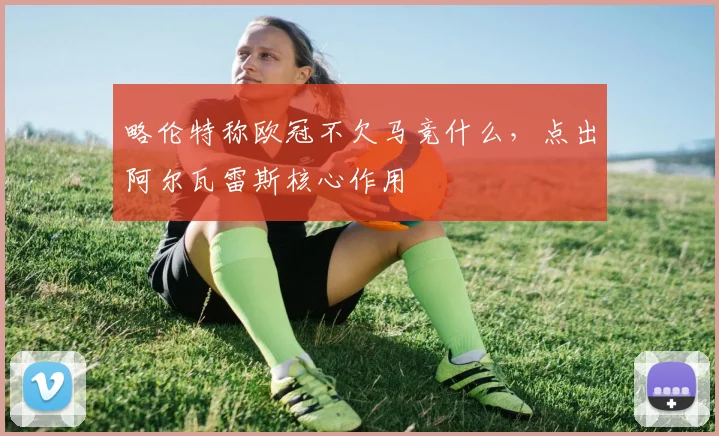略伦特称欧冠不欠马竞什么，点出阿尔瓦雷斯核心作用
