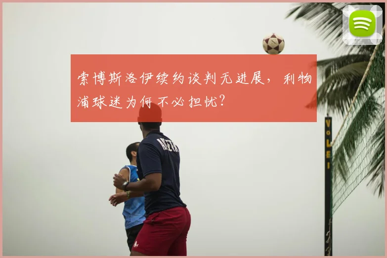 索博斯洛伊续约谈判无进展，利物浦球迷为何不必担忧？