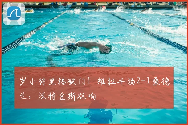 岁小将里格破门！维拉半场2-1桑德兰，沃特金斯双响