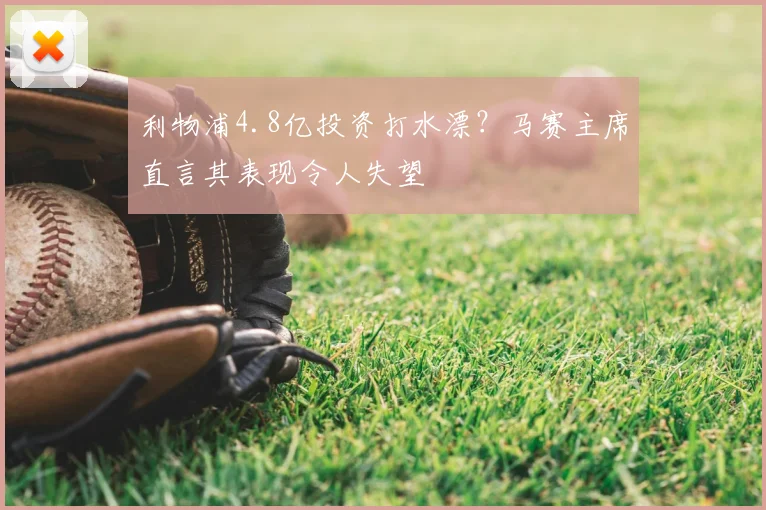 利物浦4.8亿投资打水漂?马赛主席直言其表现令人失望