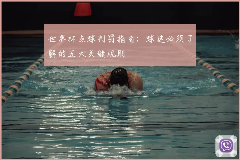 世界杯点球判罚指南:球迷必须了解的五大关键规则